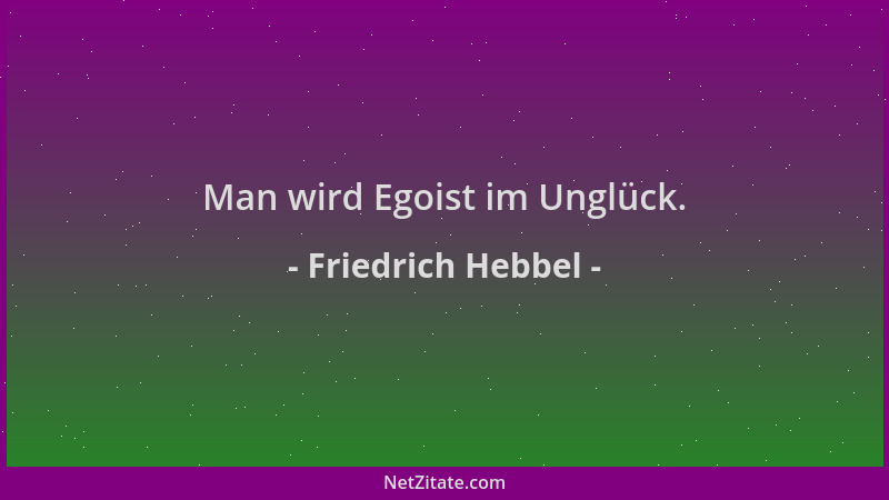 Friedrich Hebbel - Man wird Egoist im Unglück....