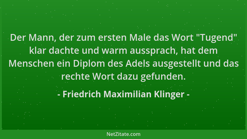 Friedrich Maximilian Klinger - Der Mann, der zum ersten Male das Wort  "Tugend " klar dachte und warm aussprach, hat dem Mens...