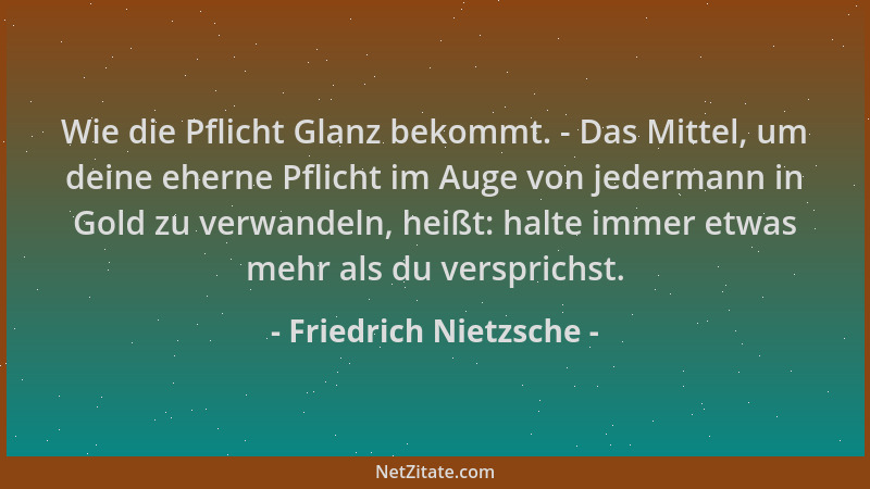 Friedrich Nietzsche - Wie die Pflicht Glanz bekommt. - Das Mittel, um deine eherne Pflicht im Auge von jedermann in Gold zu...