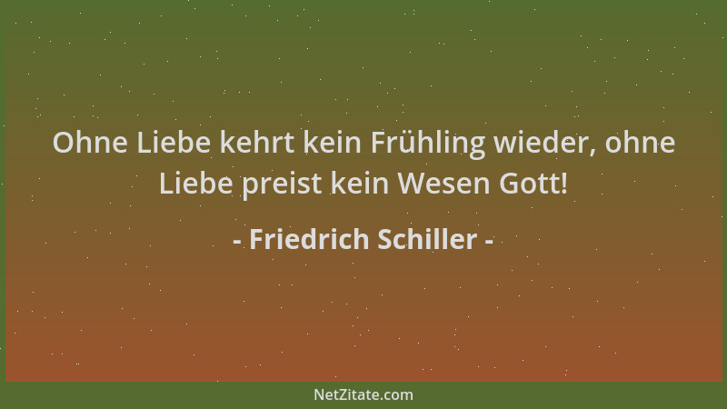 Friedrich Schiller - Ohne Liebe kehrt kein Frühling wieder, ohne Liebe preist kein Wesen Gott!...
