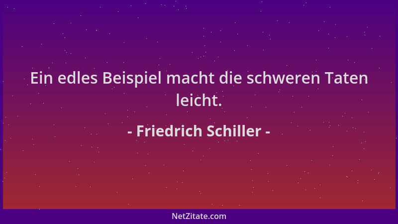 Friedrich Schiller - Ein edles Beispiel macht die schweren Taten leicht....