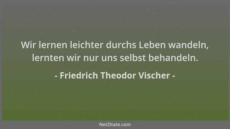 Friedrich Theodor Vischer - Wir lernen leichter durchs Leben wandeln, lernten wir nur uns selbst behandeln....