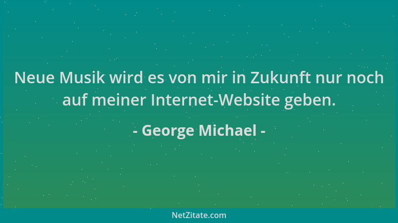 George Michael - Neue Musik wird es von mir in Zukunft nur noch auf meiner Internet-Website geben....