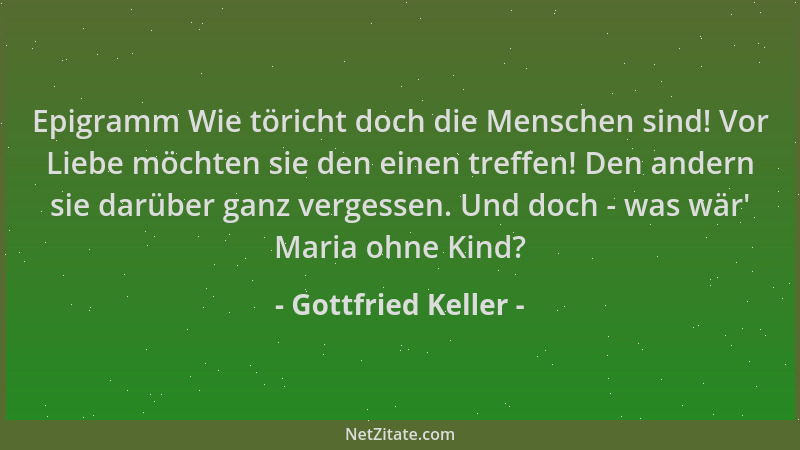 Gottfried Keller - Epigramm Wie töricht doch die Menschen sind! Vor Liebe möchten sie den einen treffen! Den andern sie dar...