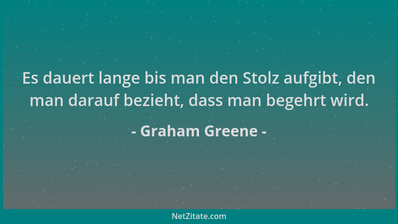 Graham Greene - Es dauert lange bis man den Stolz aufgibt, den man darauf bezieht, dass man begehrt wird....