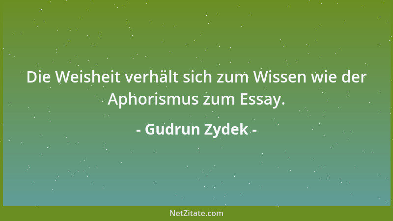 Gudrun Zydek - Die Weisheit verhält sich zum Wissen wie der Aphorismus zum Essay....