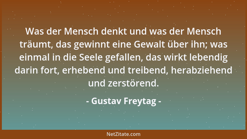 Gustav Freytag - Was der Mensch denkt und was der Mensch träumt, das gewinnt eine Gewalt über ihn; was einmal in die Seele...