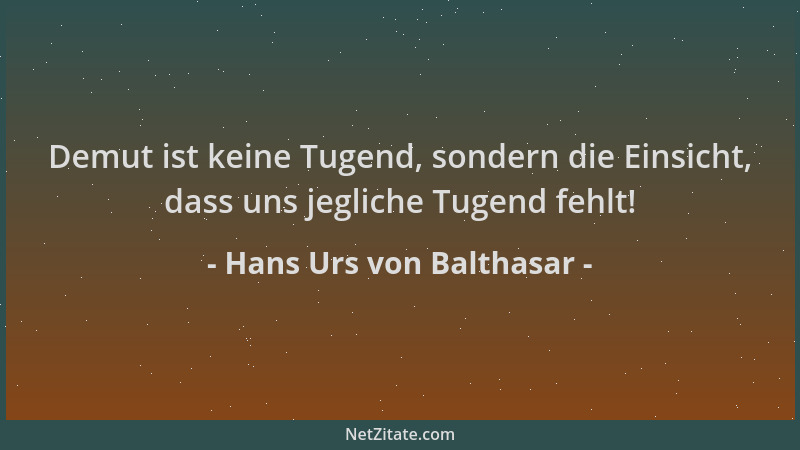 Hans Urs von Balthasar - Demut ist keine Tugend, sondern die Einsicht, dass uns jegliche Tugend fehlt!...