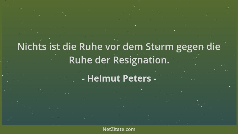 Helmut Peters - Nichts ist die Ruhe vor dem Sturm gegen die Ruhe der Resignation....