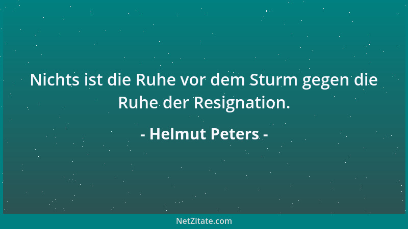 Helmut Peters - Nichts ist die Ruhe vor dem Sturm gegen die Ruhe der Resignation....
