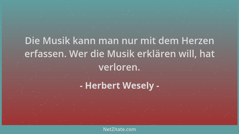 Herbert Wesely - Die Musik kann man nur mit dem Herzen erfassen. Wer die Musik erklären will, hat verloren....