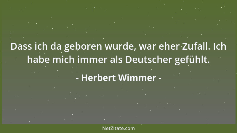 Herbert Wimmer - Dass ich da geboren wurde, war eher Zufall. Ich habe mich immer als Deutscher gefühlt....