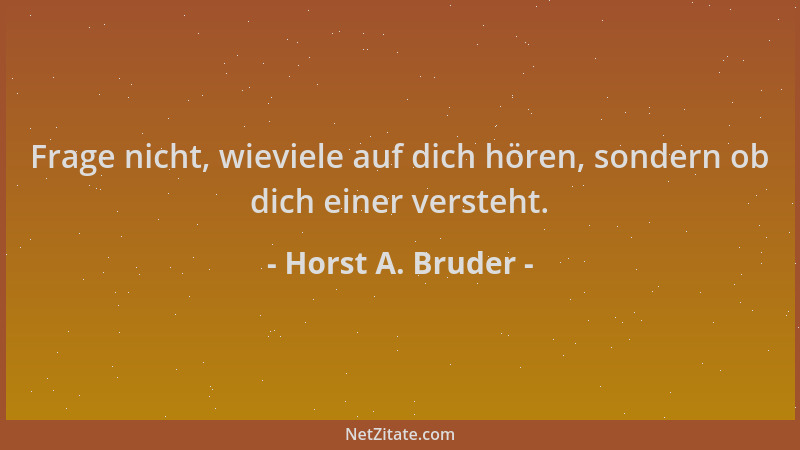 Horst A. Bruder - Frage nicht, wieviele auf dich hören, sondern ob dich einer versteht....