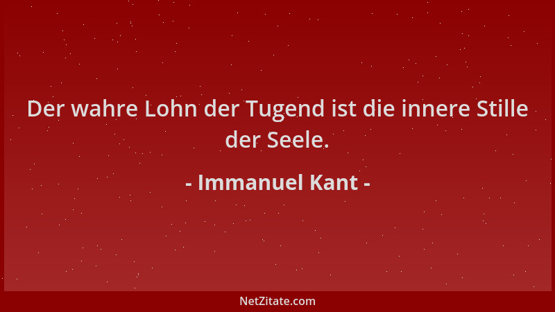 Immanuel Kant - Der wahre Lohn der Tugend ist die innere Stille der Seele....