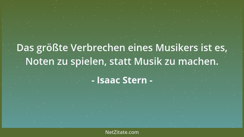Isaac Stern - Das größte Verbrechen eines Musikers ist es, Noten zu spielen, statt Musik zu machen....