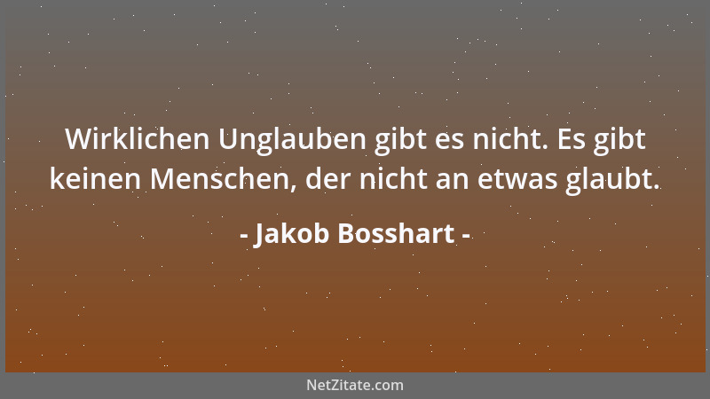 Jakob Bosshart - Wirklichen Unglauben gibt es nicht. Es gibt keinen Menschen, der nicht an etwas glaubt....
