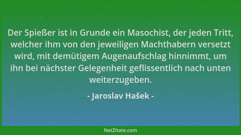 Jaroslav Hašek - Der Spießer ist in Grunde ein Masochist, der jeden Tritt, welcher ihm von den jeweiligen Machthabern verse...