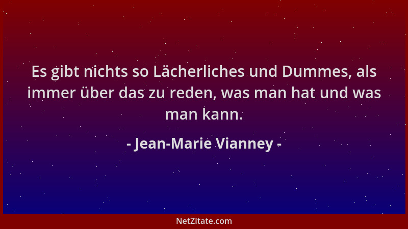 Jean-Marie Vianney - Es gibt nichts so Lächerliches und Dummes, als immer über das zu reden, was man hat und was man kann....