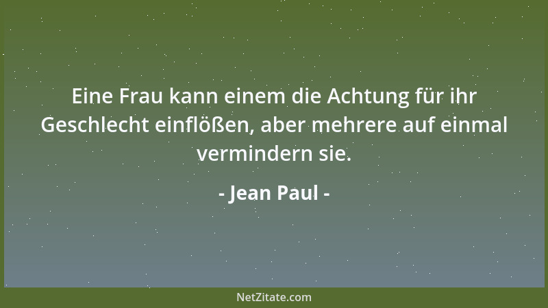Jean Paul - Eine Frau kann einem die Achtung für ihr Geschlecht einflößen, aber mehrere auf einmal vermindern sie....