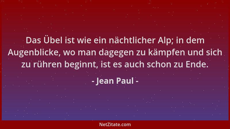 Jean Paul - Das Übel ist wie ein nächtlicher Alp; in dem Augenblicke, wo man dagegen zu kämpfen und sich zu rühren beginnt,...