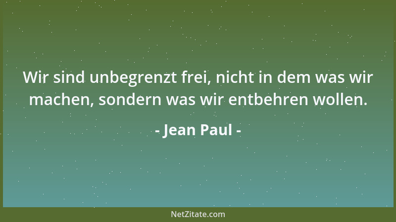 Jean Paul - Wir sind unbegrenzt frei, nicht in dem was wir machen, sondern was wir entbehren wollen....