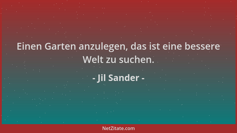 Jil Sander - Einen Garten anzulegen, das ist eine bessere Welt zu suchen....