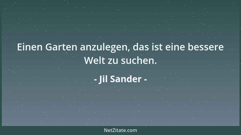 Jil Sander - Einen Garten anzulegen, das ist eine bessere Welt zu suchen....
