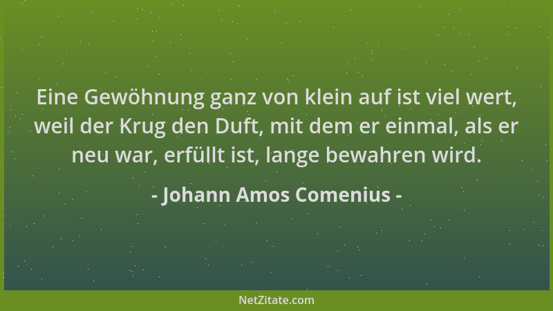 Johann Amos Comenius - Eine Gewöhnung ganz von klein auf ist viel wert, weil der Krug den Duft, mit dem er einmal, als er n...