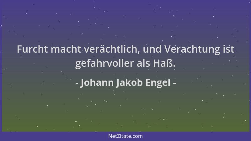 Johann Jakob Engel - Furcht macht verächtlich, und Verachtung ist gefahrvoller als Haß....