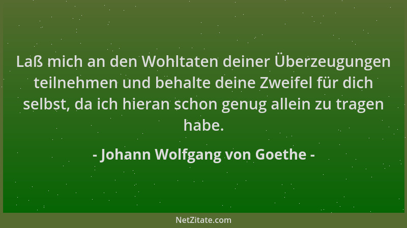 Johann Wolfgang von Goethe - Laß mich an den Wohltaten deiner Überzeugungen teilnehmen und behalte deine Zweifel für dich s...