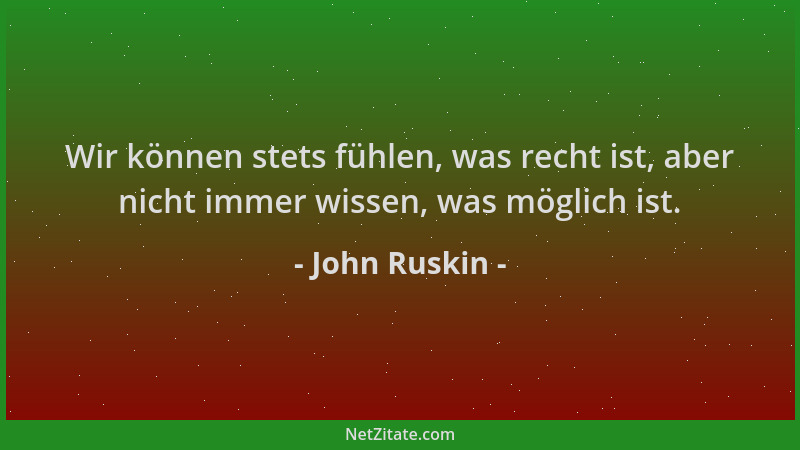 John Ruskin - Wir können stets fühlen, was recht ist, aber nicht immer wissen, was möglich ist....