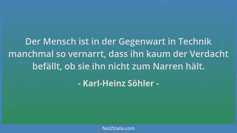 Karl-Heinz Söhler - Der Mensch ist in der Gegenwart in Technik manchmal so vernarrt, dass ihn kaum der Verdacht befällt, ob...