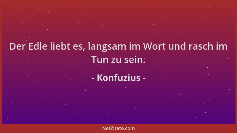 Konfuzius - Der Edle liebt es, langsam im Wort und rasch im Tun zu sein....