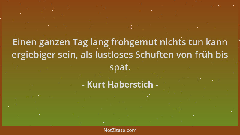 Kurt Haberstich - Einen ganzen Tag lang frohgemut nichts tun kann ergiebiger sein, als lustloses Schuften von früh bis spät...