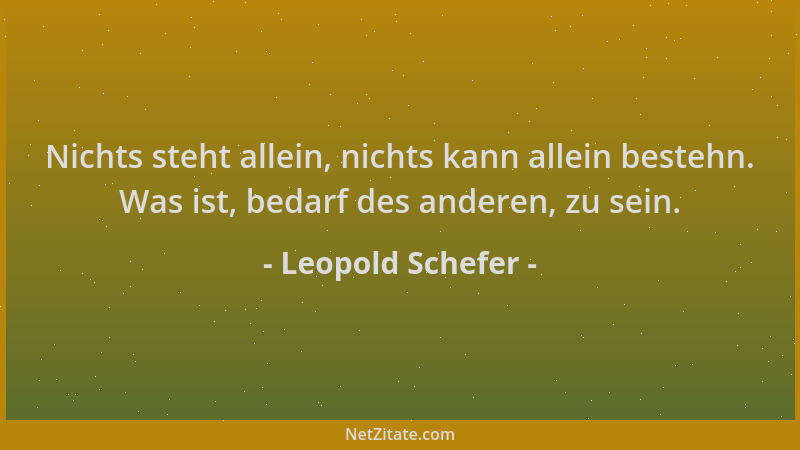 Leopold Schefer - Nichts steht allein, nichts kann allein bestehn. Was ist, bedarf des anderen, zu sein....