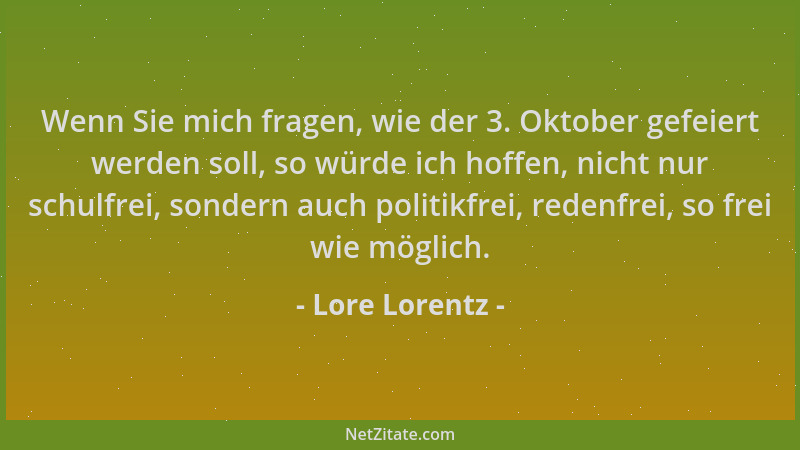 Lore Lorentz - Wenn Sie mich fragen, wie der 3. Oktober gefeiert werden soll, so würde ich hoffen, nicht nur schulfrei, son...