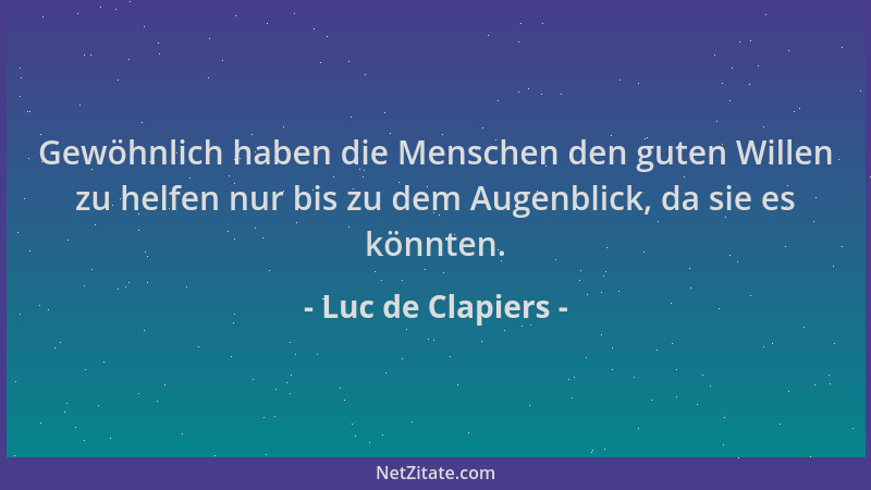 Luc de Clapiers - Gewöhnlich haben die Menschen den guten Willen zu helfen nur bis zu dem Augenblick, da sie es könnten....
