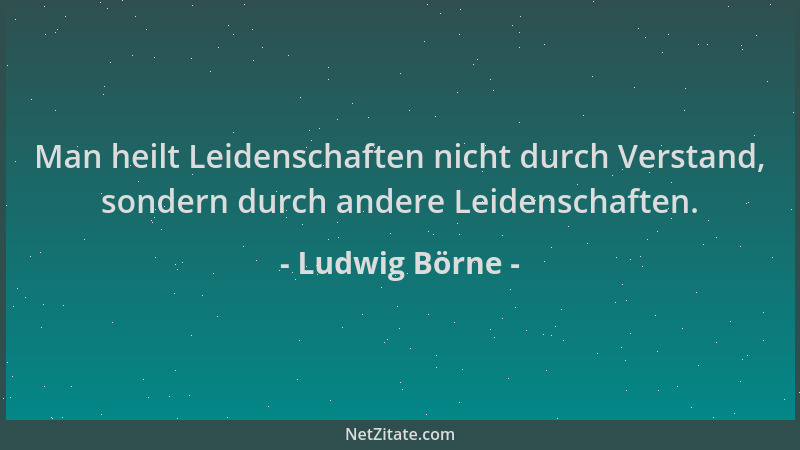 Ludwig Börne - Man heilt Leidenschaften nicht durch Verstand, sondern durch andere Leidenschaften....