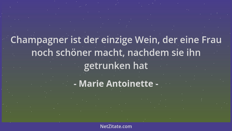 Marie Antoinette - Champagner ist der einzige Wein, der eine Frau noch schöner macht, nachdem sie ihn getrunken hat...