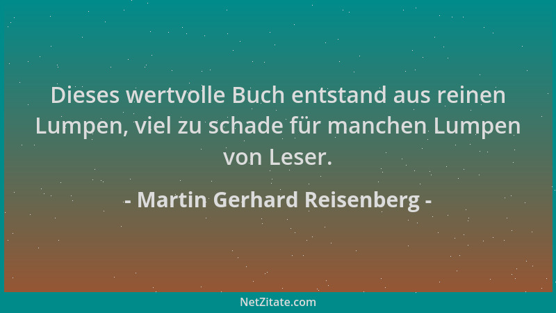 Martin Gerhard Reisenberg - Dieses wertvolle Buch entstand aus reinen Lumpen, viel zu schade für manchen Lumpen von Leser....