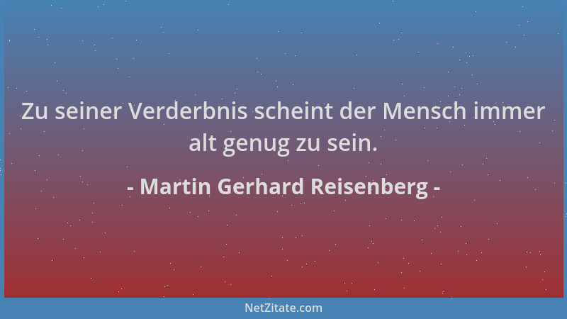 Martin Gerhard Reisenberg - Zu seiner Verderbnis scheint der Mensch immer alt genug zu sein....