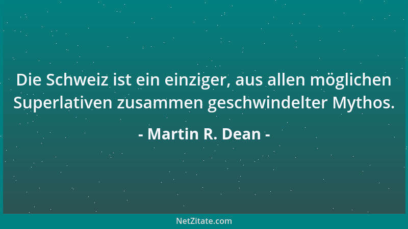 Martin R. Dean - Die Schweiz ist ein einziger, aus allen möglichen Superlativen zusammen geschwindelter Mythos....
