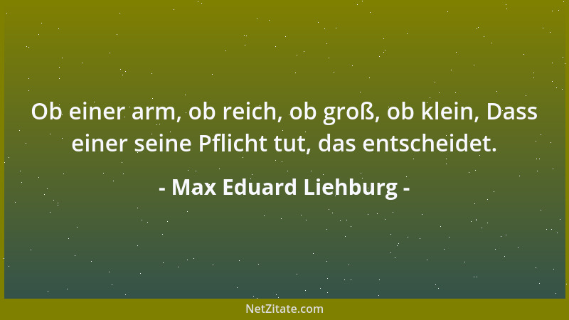 Max Eduard Liehburg - Ob einer arm, ob reich, ob groß, ob klein, Dass einer seine Pflicht tut, das entscheidet....