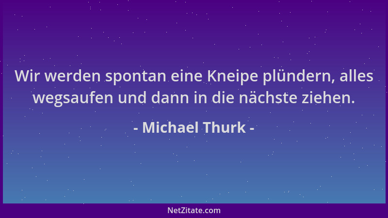 Michael Thurk - Wir werden spontan eine Kneipe plündern, alles wegsaufen und dann in die nächste ziehen....