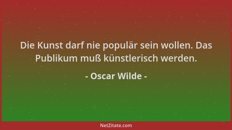 Oscar Wilde - Die Kunst darf nie populär sein wollen. Das Publikum muß künstlerisch werden....