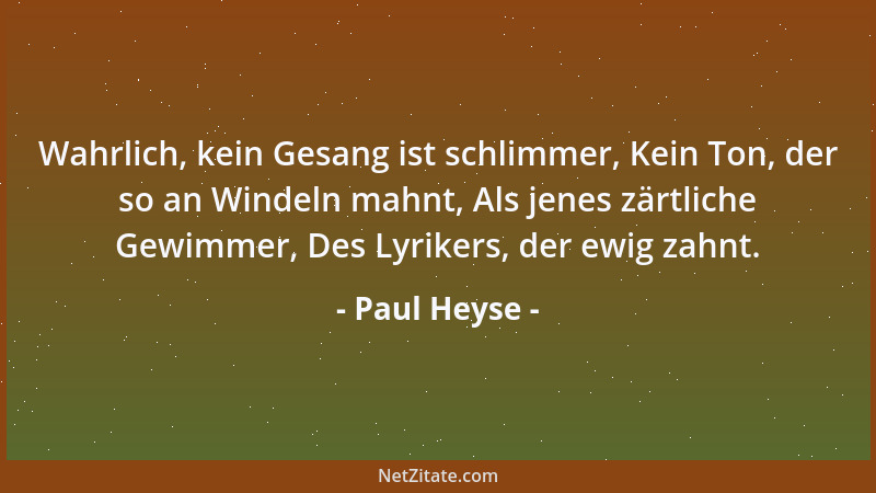 Paul Heyse - Wahrlich, kein Gesang ist schlimmer, Kein Ton, der so an Windeln mahnt, Als jenes zärtliche Gewimmer, Des Lyri...