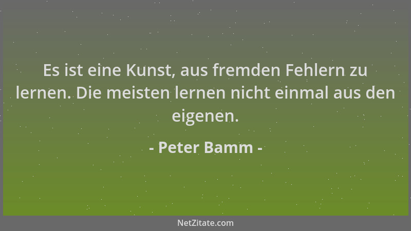 Peter Bamm - Es ist eine Kunst, aus fremden Fehlern zu lernen. Die meisten lernen nicht einmal aus den eigenen....