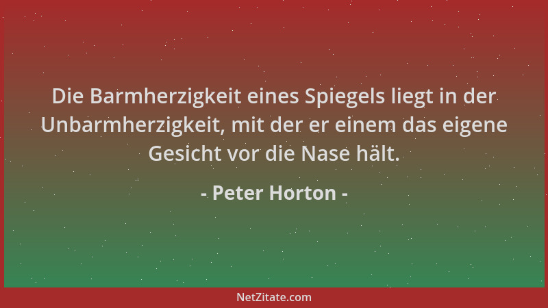 Peter Horton - Die Barmherzigkeit eines Spiegels liegt in der Unbarmherzigkeit, mit der er einem das eigene Gesicht vor die...