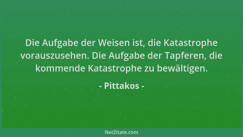 Pittakos - Die Aufgabe der Weisen ist, die Katastrophe vorauszusehen. Die Aufgabe der Tapferen, die kommende Katastrophe zu...