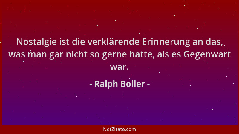 Ralph Boller - Nostalgie ist die verklärende Erinnerung an das, was man gar nicht so gerne hatte, als es Gegenwart war....